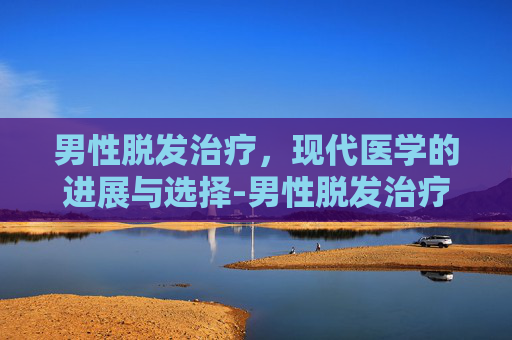 男性脱发治疗，现代医学的进展与选择-男性脱发治疗米诺地尔专家揭秘