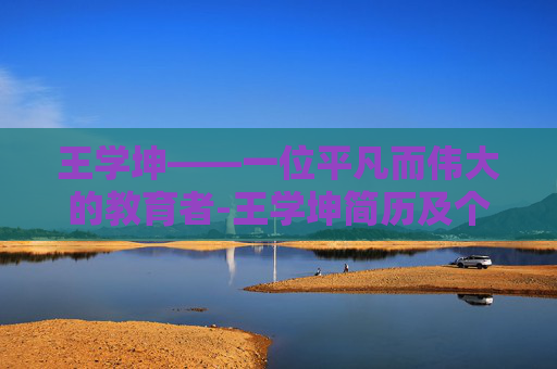 王学坤——一位平凡而伟大的教育者-王学坤简历及个人资料