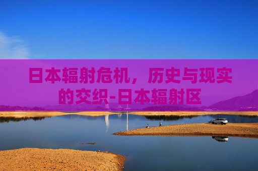 日本辐射危机，历史与现实的交织-日本辐射区