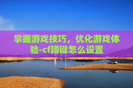 掌握游戏技巧，优化游戏体验-cf蹲键怎么设置