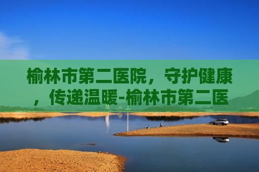 榆林市第二医院，守护健康，传递温暖-榆林市第二医院网上预约挂号