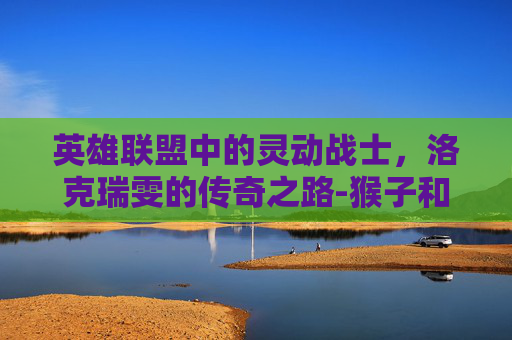 英雄联盟中的灵动战士，洛克瑞雯的传奇之路-猴子和锐雯