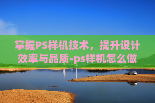 掌握PS样机技术，提升设计效率与品质-ps样机怎么做