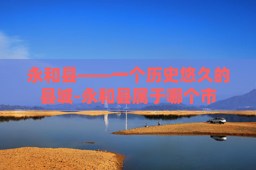 永和县——一个历史悠久的县城-永和县属于哪个市