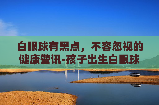 白眼球有黑点，不容忽视的健康警讯-孩子出生白眼球有黑点