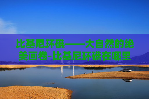比基尼环礁——大自然的绝美画卷-比基尼环礁在哪里