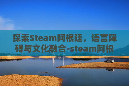 探索Steam阿根廷，语言障碍与文化融合-steam阿根廷区英文