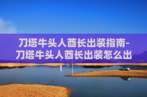刀塔牛头人酋长出装指南-刀塔牛头人酋长出装怎么出