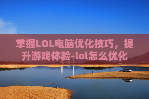 掌握LOL电脑优化技巧，提升游戏体验-lol怎么优化