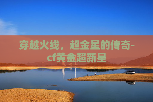 穿越火线，超金星的传奇-cf黄金超新星