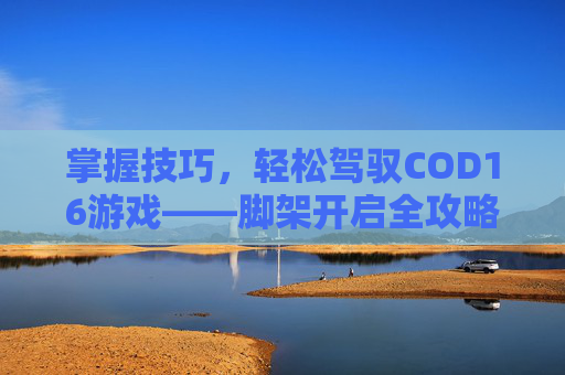 掌握技巧，轻松驾驭COD16游戏——脚架开启全攻略-cod16新手教程架枪