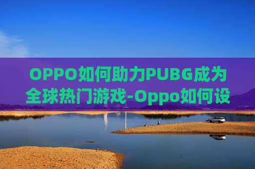 OPPO如何助力PUBG成为全球热门游戏-Oppo如何设置紧急联系人