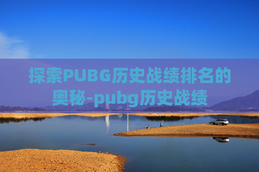 探索PUBG历史战绩排名的奥秘-pubg历史战绩