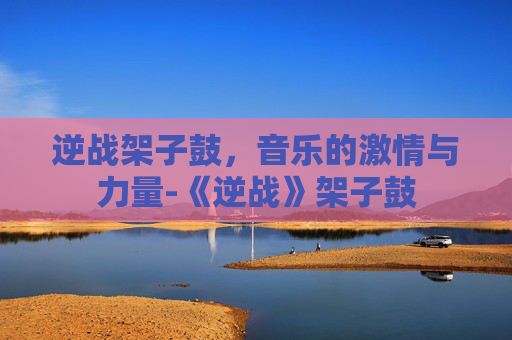 逆战架子鼓，音乐的激情与力量-《逆战》架子鼓