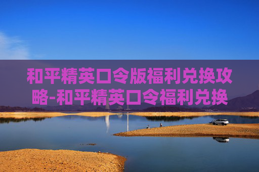 和平精英口令版福利兑换攻略-和平精英口令福利兑换码是多少2025年
