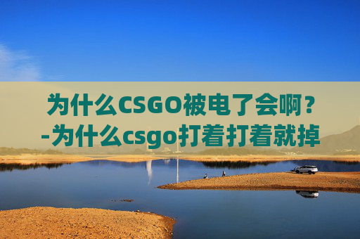 为什么CSGO被电了会啊？-为什么csgo打着打着就掉了