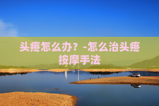 头疼怎么办？-怎么治头疼按摩手法