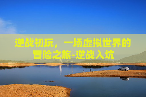 逆战初玩，一场虚拟世界的冒险之旅-逆战入坑