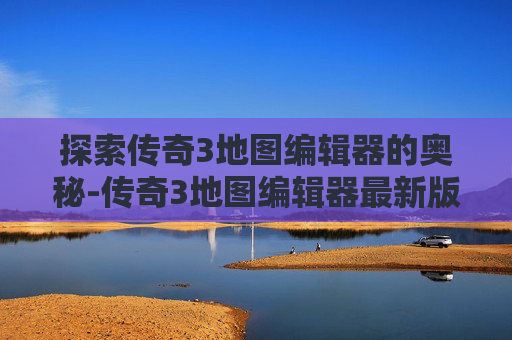 探索传奇3地图编辑器的奥秘-传奇3地图编辑器最新版本更新内容