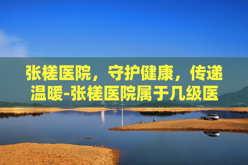 张槎医院，守护健康，传递温暖-张槎医院属于几级医院