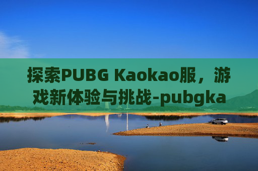 探索PUBG Kaokao服，游戏新体验与挑战-pubgkaokao服登陆显示1:1