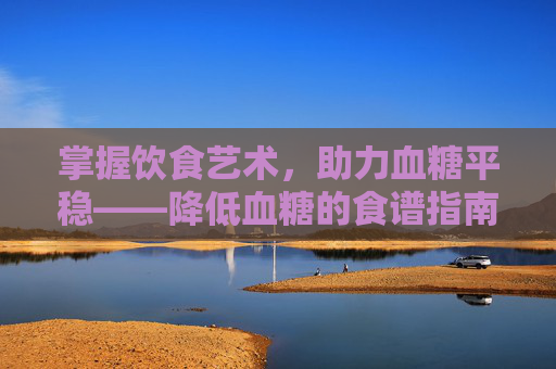 掌握饮食艺术，助力血糖平稳——降低血糖的食谱指南-降低血糖十大主食
