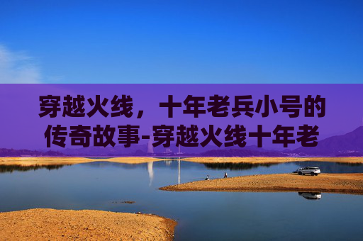 穿越火线，十年老兵小号的传奇故事-穿越火线十年老兵