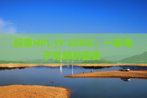 探索HPL JY CSGO，一场电子竞技的盛宴-
