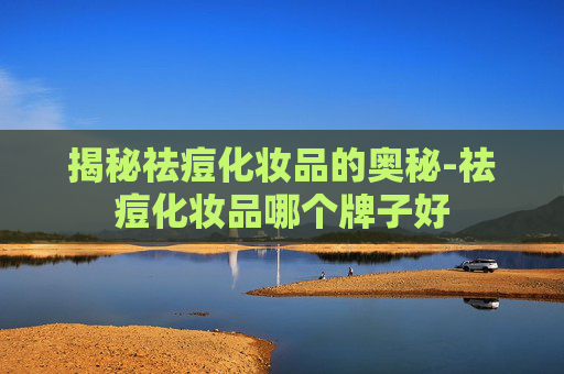 揭秘祛痘化妆品的奥秘-祛痘化妆品哪个牌子好