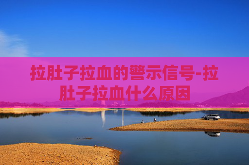 拉肚子拉血的警示信号-拉肚子拉血什么原因