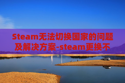 Steam无法切换国家的问题及解决方案-steam更换不了国家地区