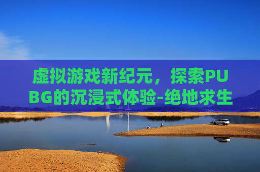 虚拟游戏新纪元，探索PUBG的沉浸式体验-绝地求生虚拟7.1