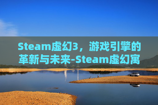 Steam虚幻3，游戏引擎的革新与未来-Steam虚幻寓言