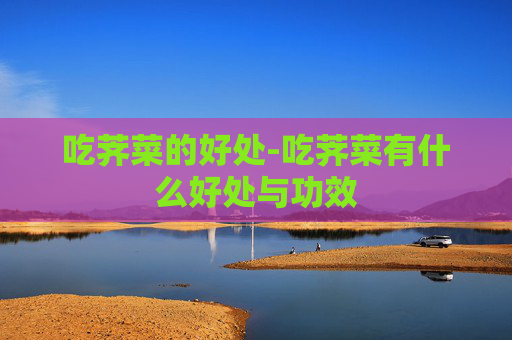 吃荠菜的好处-吃荠菜有什么好处与功效