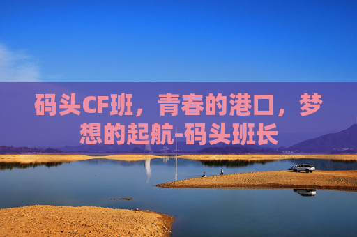 码头CF班，青春的港口，梦想的起航-码头班长