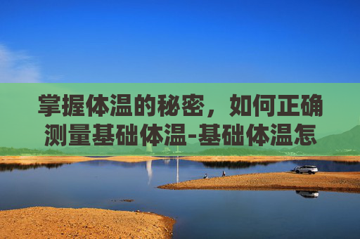 掌握体温的秘密，如何正确测量基础体温-基础体温怎么测量