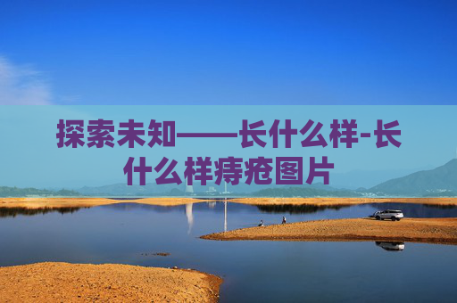 探索未知——长什么样-长什么样痔疮图片