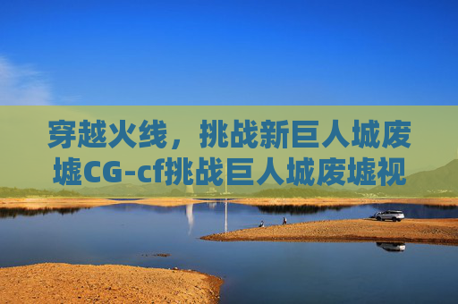 穿越火线，挑战新巨人城废墟CG-cf挑战巨人城废墟视频