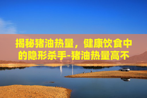 揭秘猪油热量，健康饮食中的隐形杀手-猪油热量高不高