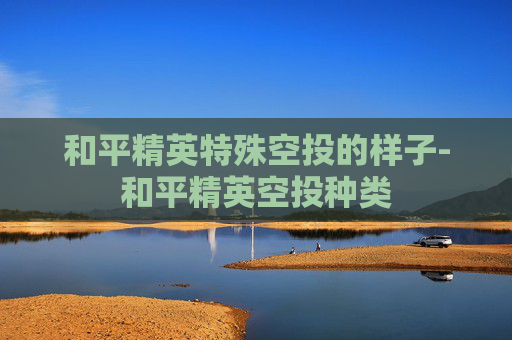 和平精英特殊空投的样子-和平精英空投种类
