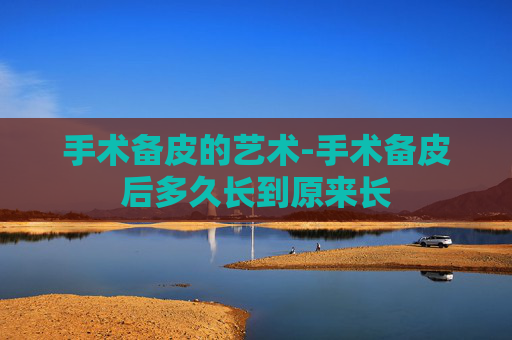 手术备皮的艺术-手术备皮后多久长到原来长