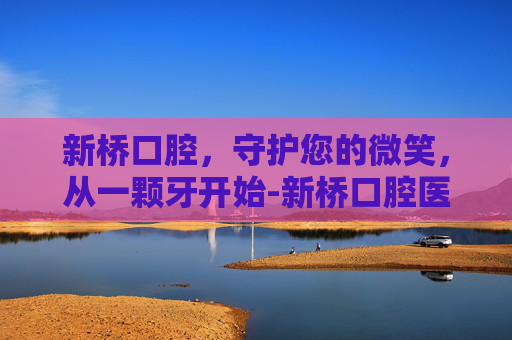 新桥口腔，守护您的微笑，从一颗牙开始-新桥口腔医院是公立还是私立