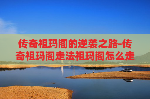 传奇祖玛阁的逆袭之路-传奇祖玛阁走法祖玛阁怎么走