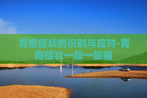 胃疼症状的识别与应对-胃疼症状一股一股痛