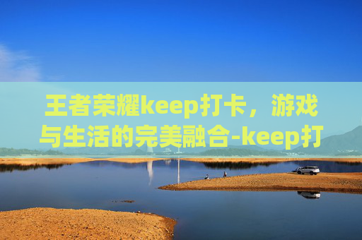 王者荣耀keep打卡，游戏与生活的完美融合-keep打卡啥意思