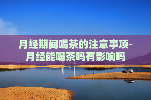月经期间喝茶的注意事项-月经能喝茶吗有影响吗