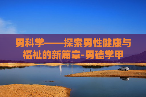 男科学——探索男性健康与福祉的新篇章-男磕学甲
