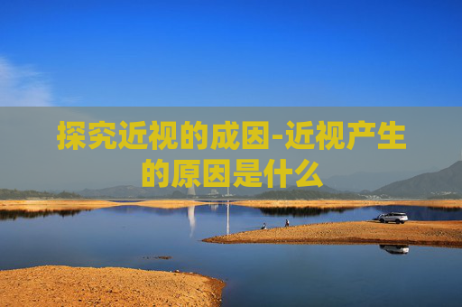 探究近视的成因-近视产生的原因是什么