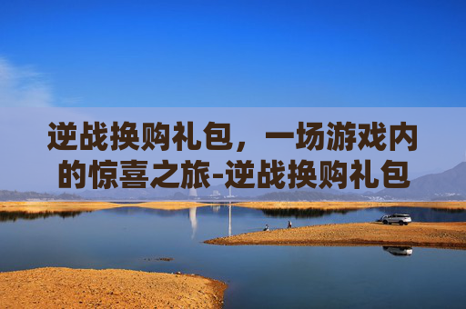 逆战换购礼包，一场游戏内的惊喜之旅-逆战换购礼包怎么用