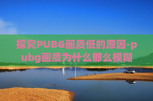 探究PUBG画质低的原因-pubg画质为什么那么模糊